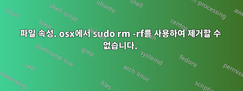 파일 속성. osx에서 sudo rm -rf를 사용하여 제거할 수 없습니다.