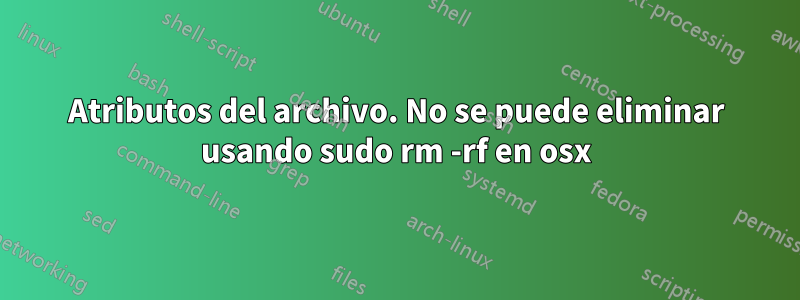 Atributos del archivo. No se puede eliminar usando sudo rm -rf en osx