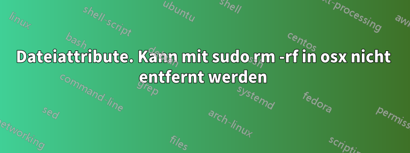 Dateiattribute. Kann mit sudo rm -rf in osx nicht entfernt werden