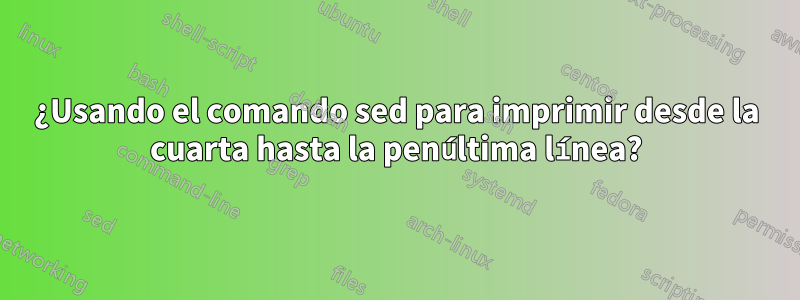 ¿Usando el comando sed para imprimir desde la cuarta hasta la penúltima línea?