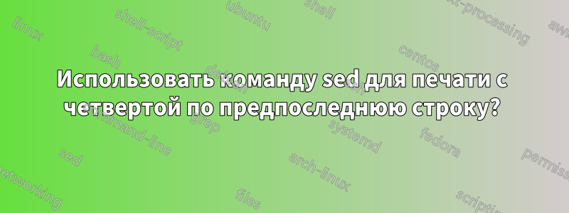 Использовать команду sed для печати с четвертой по предпоследнюю строку?