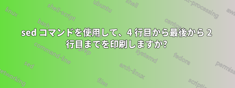 sed コマンドを使用して、4 行目から最後から 2 行目までを印刷しますか?