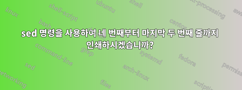 sed 명령을 사용하여 네 번째부터 마지막 ​​두 번째 줄까지 인쇄하시겠습니까?