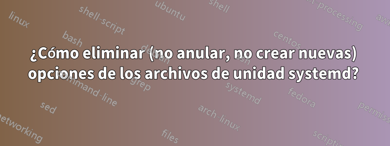 ¿Cómo eliminar (no anular, no crear nuevas) opciones de los archivos de unidad systemd?