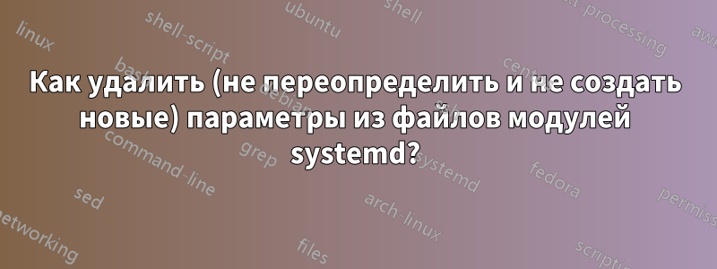 Как удалить (не переопределить и не создать новые) параметры из файлов модулей systemd?