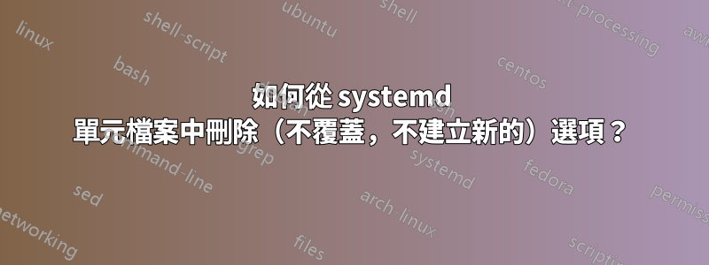 如何從 systemd 單元檔案中刪除（不覆蓋，不建立新的）選項？