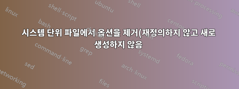 시스템 단위 파일에서 옵션을 제거(재정의하지 않고 새로 생성하지 않음)하는 방법은 무엇입니까?