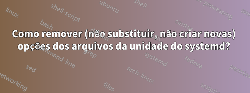 Como remover (não substituir, não criar novas) opções dos arquivos da unidade do systemd?