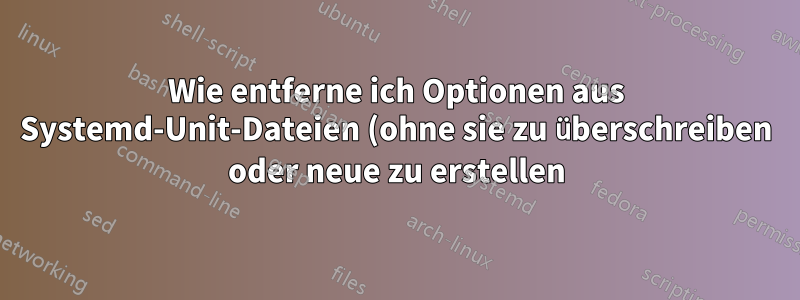 Wie entferne ich Optionen aus Systemd-Unit-Dateien (ohne sie zu überschreiben oder neue zu erstellen)?