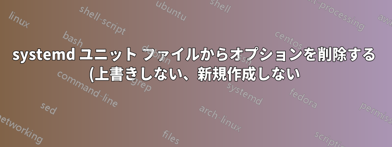 systemd ユニット ファイルからオプションを削除する (上書きしない、新規作成しない) 方法は?