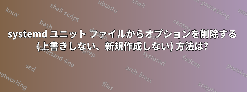 systemd ユニット ファイルからオプションを削除する (上書きしない、新規作成しない) 方法は?