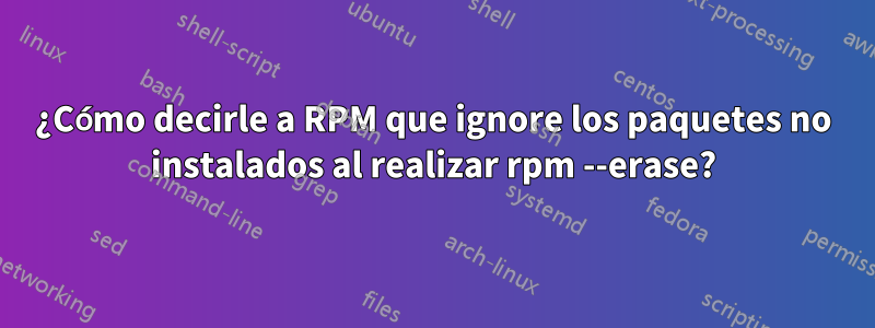 ¿Cómo decirle a RPM que ignore los paquetes no instalados al realizar rpm --erase?