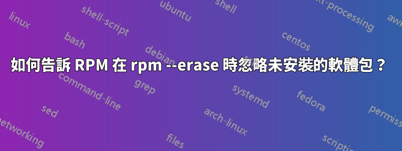 如何告訴 RPM 在 rpm --erase 時忽略未安裝的軟體包？