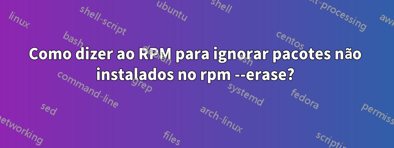 Como dizer ao RPM para ignorar pacotes não instalados no rpm --erase?