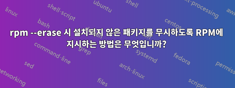 rpm --erase 시 설치되지 않은 패키지를 무시하도록 RPM에 지시하는 방법은 무엇입니까?