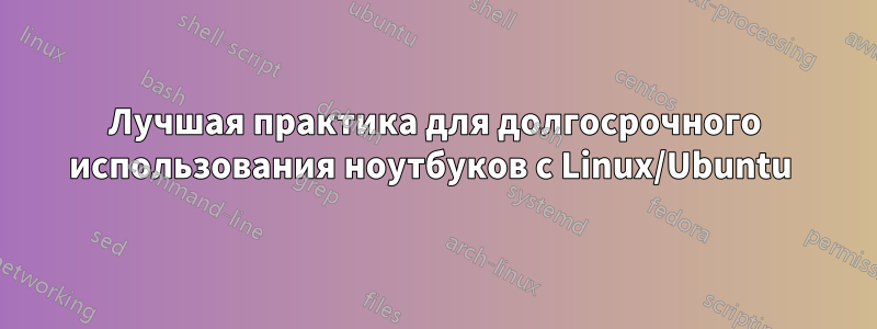 Лучшая практика для долгосрочного использования ноутбуков с Linux/Ubuntu 