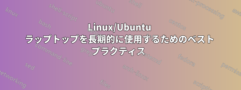 Linux/Ubuntu ラップトップを長期的に使用するためのベスト プラクティス 