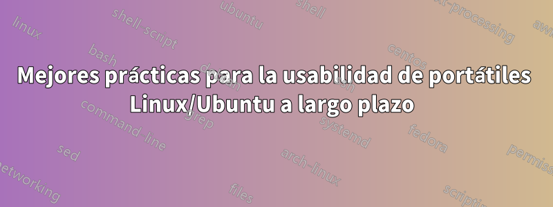 Mejores prácticas para la usabilidad de portátiles Linux/Ubuntu a largo plazo 