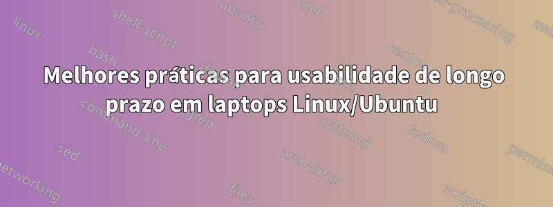 Melhores práticas para usabilidade de longo prazo em laptops Linux/Ubuntu 