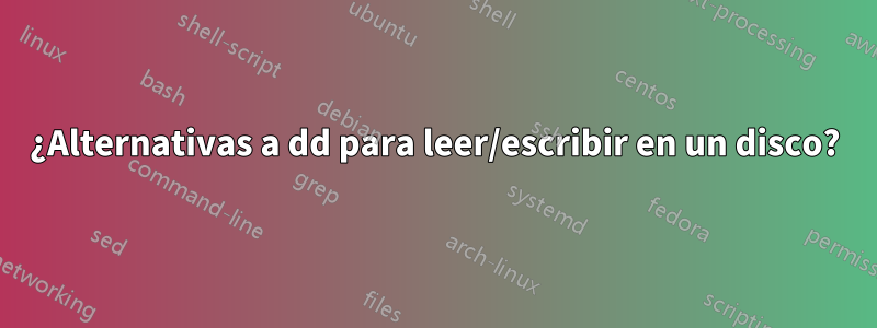 ¿Alternativas a dd para leer/escribir en un disco?