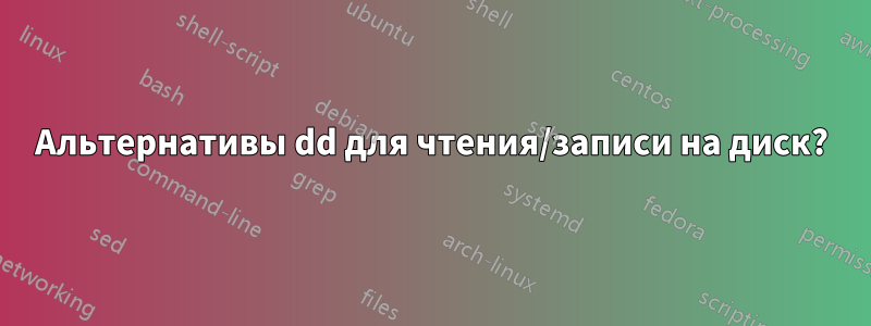 Альтернативы dd для чтения/записи на диск?