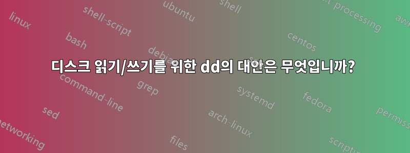 디스크 읽기/쓰기를 위한 dd의 대안은 무엇입니까?