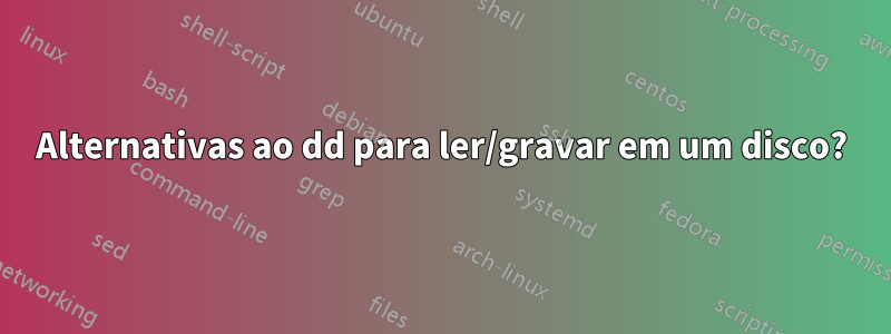 Alternativas ao dd para ler/gravar em um disco?