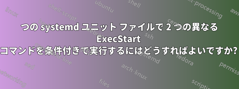 1 つの systemd ユニット ファイルで 2 つの異なる ExecStart コマンドを条件付きで実行するにはどうすればよいですか?