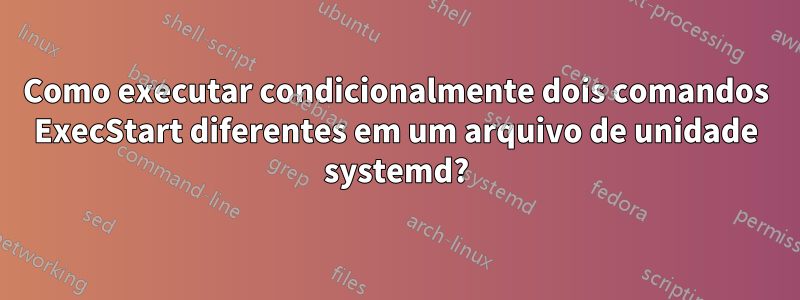 Como executar condicionalmente dois comandos ExecStart diferentes em um arquivo de unidade systemd?