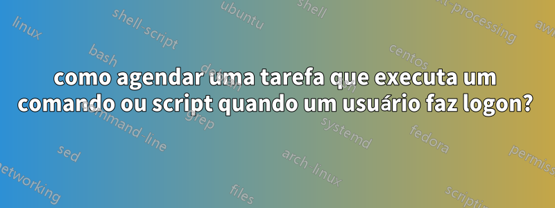 como agendar uma tarefa que executa um comando ou script quando um usuário faz logon?