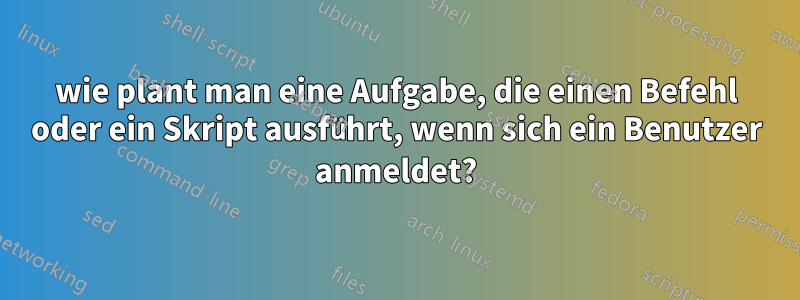 wie plant man eine Aufgabe, die einen Befehl oder ein Skript ausführt, wenn sich ein Benutzer anmeldet?