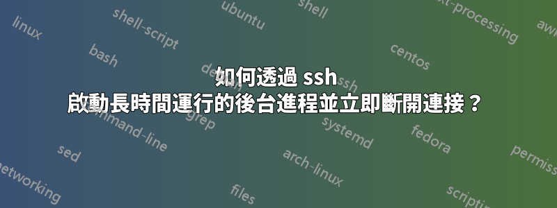 如何透過 ssh 啟動長時間運行的後台進程並立即斷開連接？