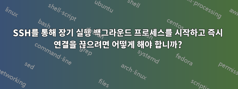 SSH를 통해 장기 실행 백그라운드 프로세스를 시작하고 즉시 연결을 끊으려면 어떻게 해야 합니까?