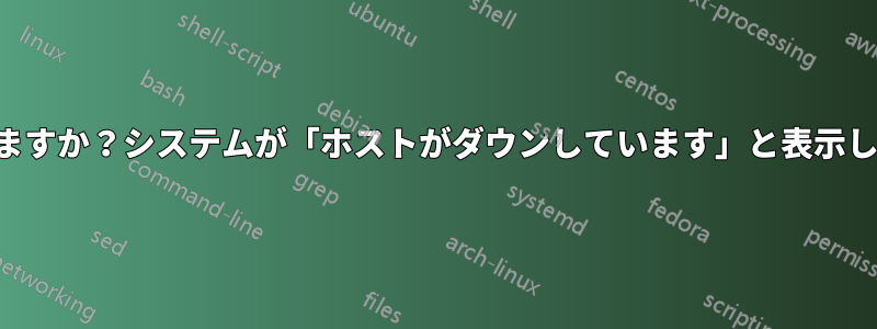 どうすれば直りますか？システムが「ホストがダウンしています」と表示し、起動しません