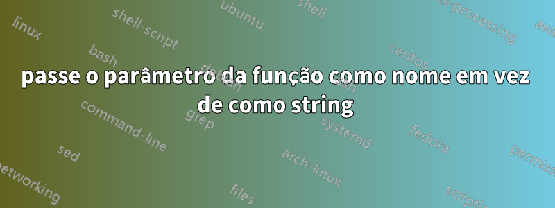 passe o parâmetro da função como nome em vez de como string