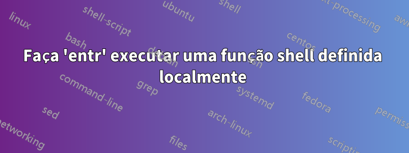 Faça 'entr' executar uma função shell definida localmente