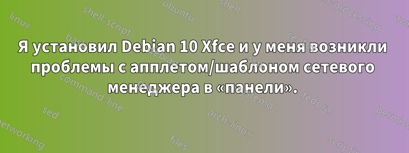 Я установил Debian 10 Xfce и у меня возникли проблемы с апплетом/шаблоном сетевого менеджера в «панели».