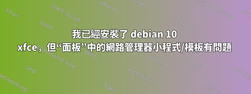 我已經安裝了 debian 10 xfce，但“面板”中的網路管理器小程式/模板有問題