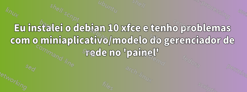 Eu instalei o debian 10 xfce e tenho problemas com o miniaplicativo/modelo do gerenciador de rede no 'painel'