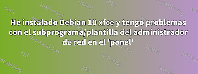 He instalado Debian 10 xfce y tengo problemas con el subprograma/plantilla del administrador de red en el 'panel'