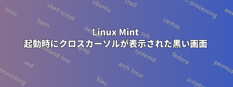 Linux Mint 起動時にクロスカーソルが表示された黒い画面