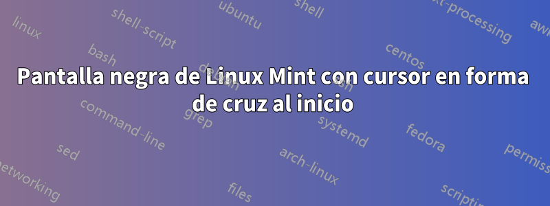 Pantalla negra de Linux Mint con cursor en forma de cruz al inicio