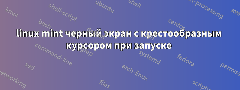 linux mint черный экран с крестообразным курсором при запуске