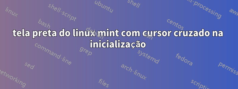 tela preta do linux mint com cursor cruzado na inicialização