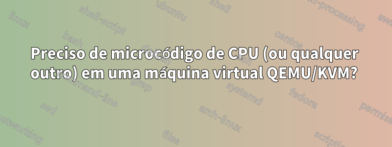 Preciso de microcódigo de CPU (ou qualquer outro) em uma máquina virtual QEMU/KVM?