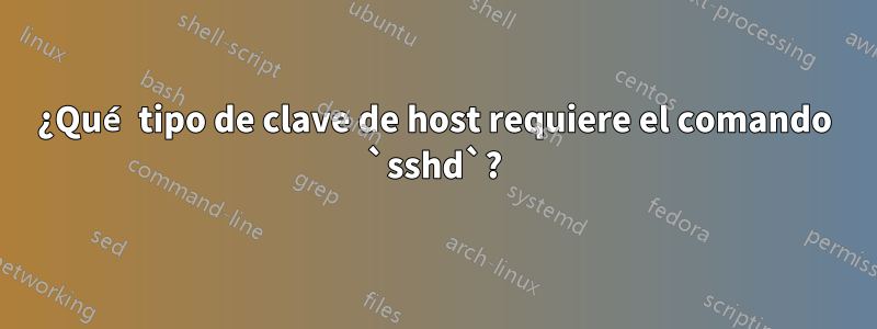 ¿Qué tipo de clave de host requiere el comando `sshd`?