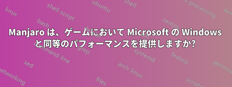 Manjaro は、ゲームにおいて Microsoft の Windows と同等のパフォーマンスを提供しますか?