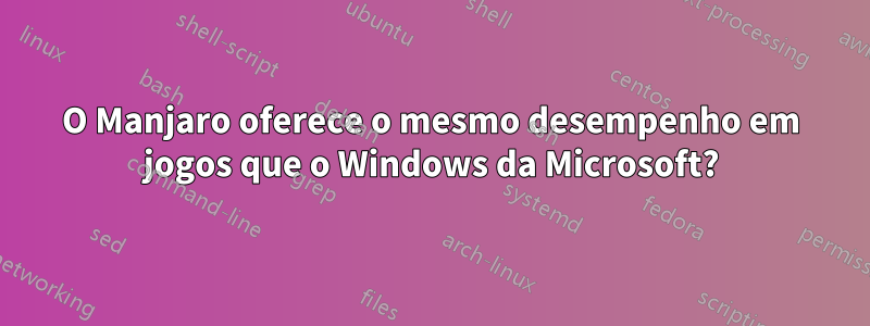 O Manjaro oferece o mesmo desempenho em jogos que o Windows da Microsoft?