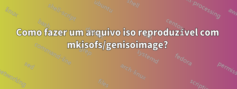 Como fazer um arquivo iso reproduzível com mkisofs/genisoimage?