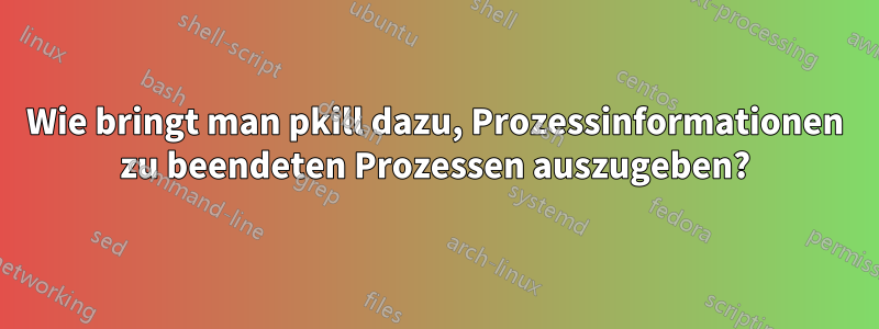 Wie bringt man pkill dazu, Prozessinformationen zu beendeten Prozessen auszugeben?